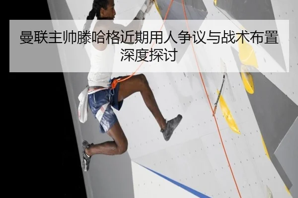 曼联主帅滕哈格近期用人争议与战术布置深度探讨