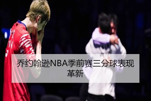 乔约翰逊NBA季前赛三分球表现革新
